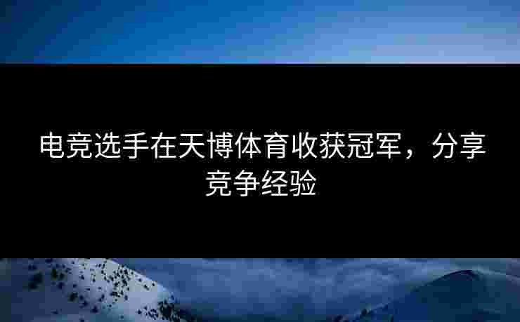 电竞选手在天博体育收获冠军，分享竞争经验