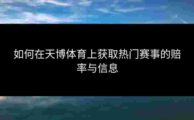 如何在天博体育上获取热门赛事的赔率与信息