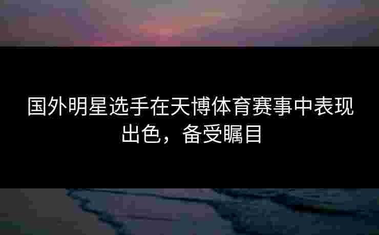 国外明星选手在天博体育赛事中表现出色,备受瞩目 国外明星选手在天博体育赛事中表现出色,备受瞩目