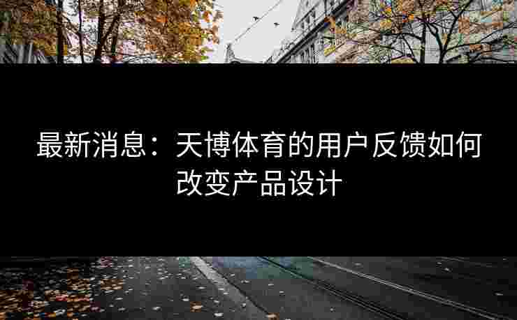 最新消息：天博体育的用户反馈如何改变产品设计
