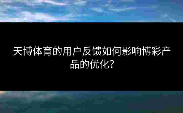 天博体育的用户反馈如何影响博彩产品的优化？