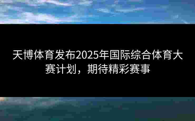 天博体育发布2025年国际综合体育大赛计划，期待精彩赛事