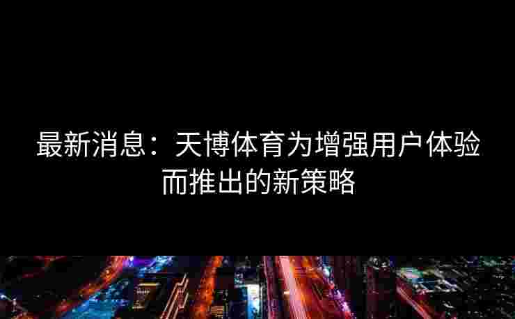 最新消息:天博体育为增强用户体验而推出的新策略 最新消息:天博体育为增强用户体验而推出的新策略