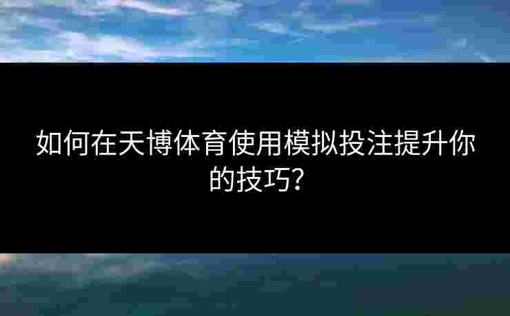 如何在天博体育使用模拟投注提升你的技巧？
