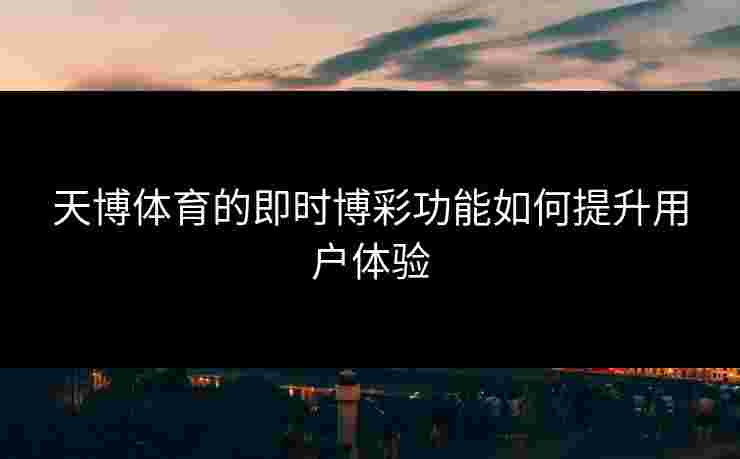 天博体育的即时博彩功能如何提升用户体验