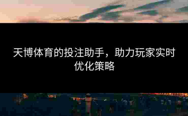 天博体育的投注助手，助力玩家实时优化策略