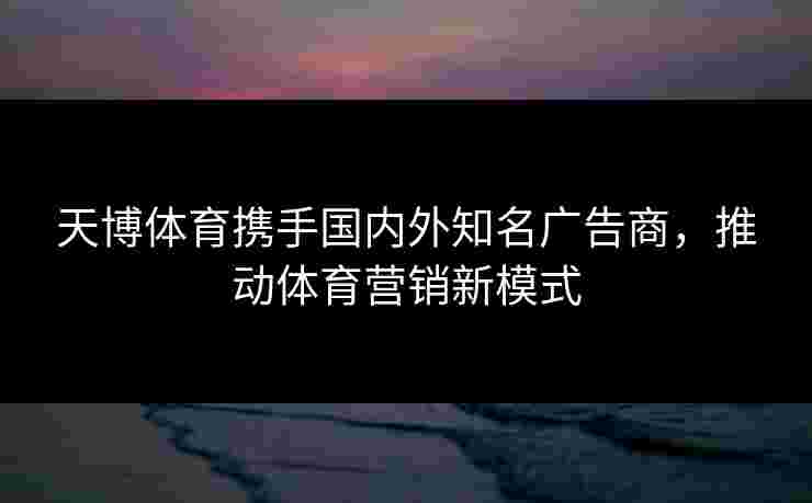 天博体育携手国内外知名广告商,推动体育营销新模式 天博体育携手国内外知名广告商,推动体育营销新模式
