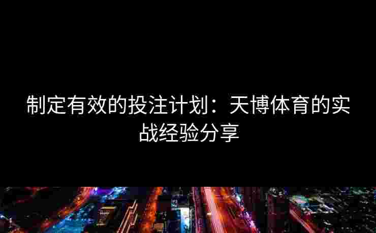 制定有效的投注计划：天博体育的实战经验分享