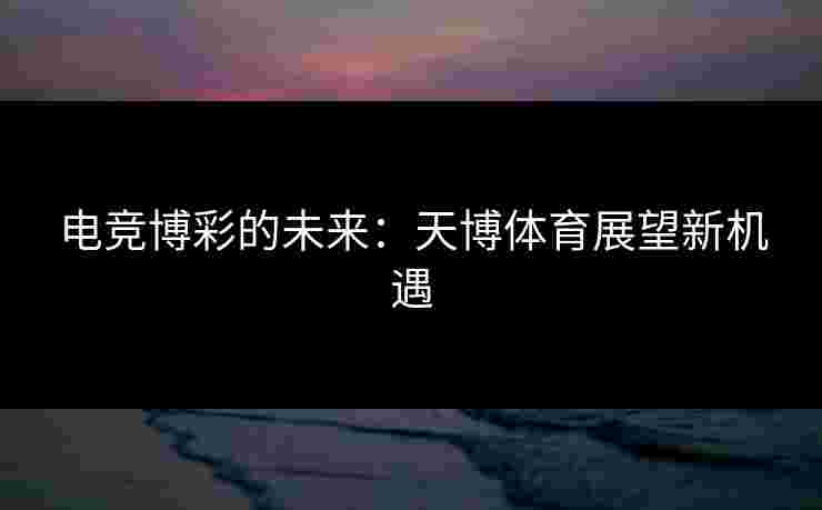 电竞博彩的未来：天博体育展望新机遇
