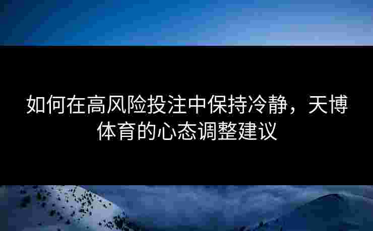 如何在高风险投注中保持冷静，天博体育的心态调整建议