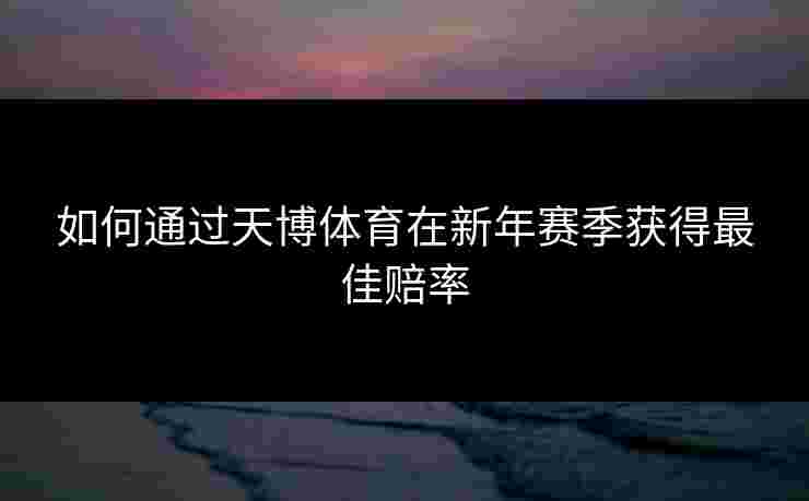 如何通过天博体育在新年赛季获得最佳赔率