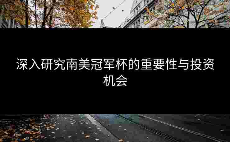 深入研究南美冠军杯的重要性与投资机会 深入研究南美冠军杯的重要性与投资机会