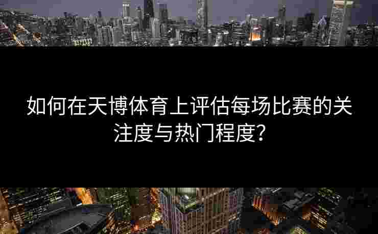如何在天博体育上评估每场比赛的关注度与热门程度？