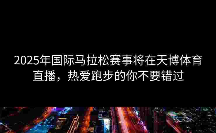 2025年国际马拉松赛事将在天博体育直播，热爱跑步的你不要错过
