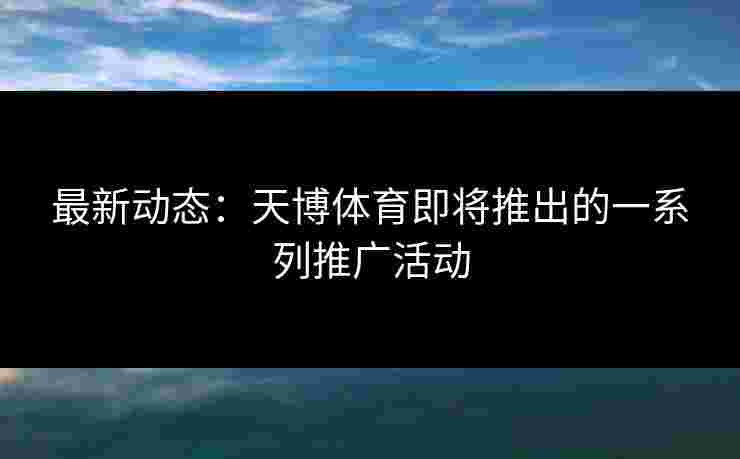 最新动态：天博体育即将推出的一系列推广活动