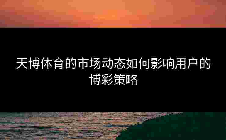 天博体育的市场动态如何影响用户的博彩策略