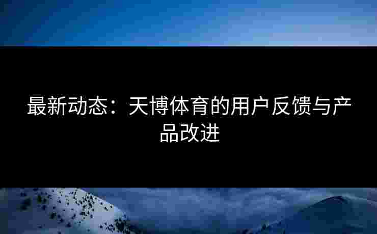 最新动态：天博体育的用户反馈与产品改进