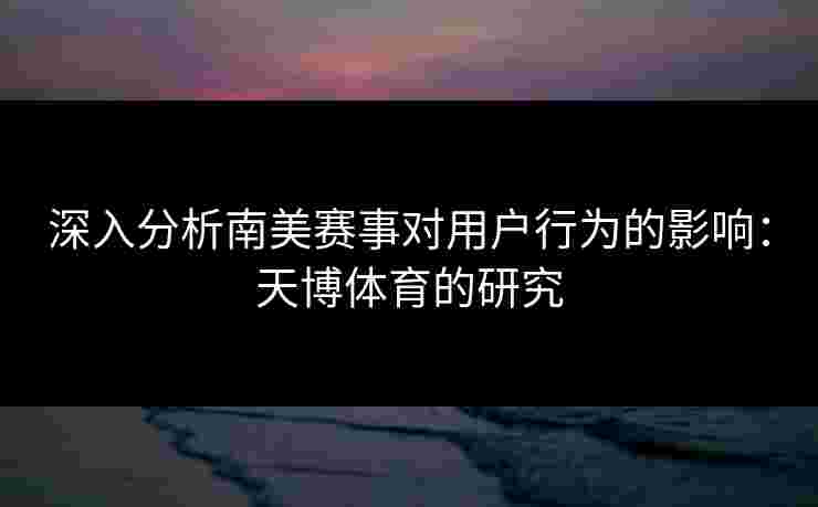 深入分析南美赛事对用户行为的影响：天博体育的研究