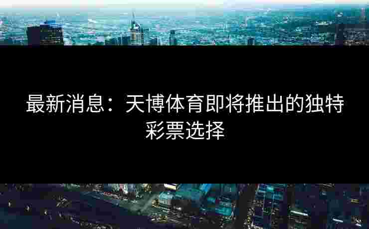 最新消息：天博体育即将推出的独特彩票选择