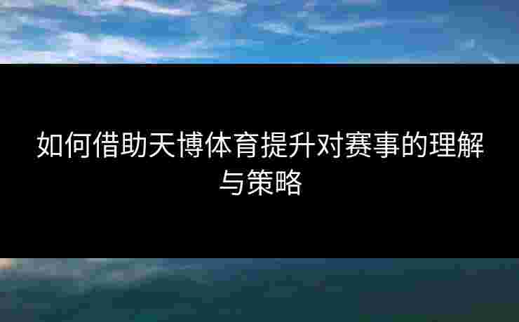 如何借助天博体育提升对赛事的理解与策略