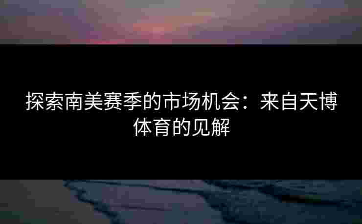 探索南美赛季的市场机会：来自天博体育的见解