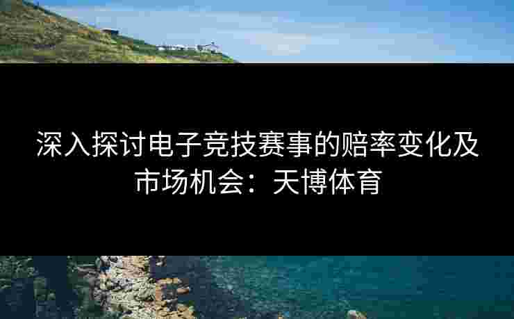 深入探讨电子竞技赛事的赔率变化及市场机会：天博体育