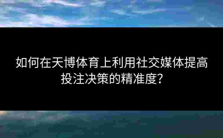 如何在天博体育上利用社交媒体提高投注决策的精准度? 如何在天博体育上利用社交媒体提高投注决策的精准度?