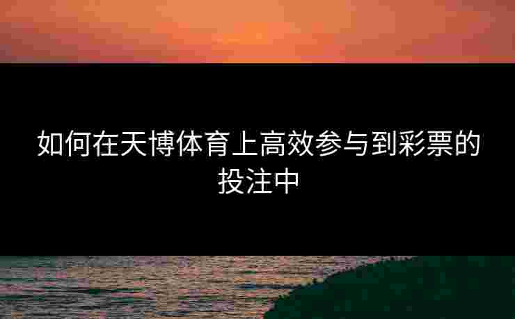 如何在天博体育上高效参与到彩票的投注中