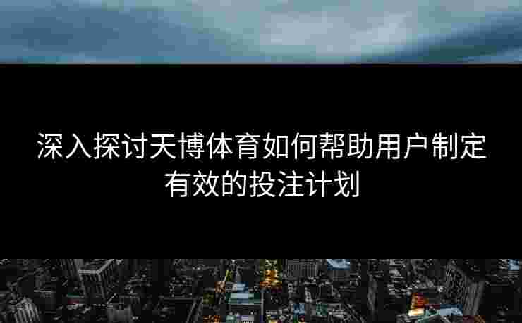 深入探讨天博体育如何帮助用户制定有效的投注计划 深入探讨天博体育如何帮助用户制定有效的投注计划