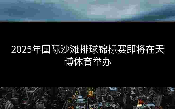 2025年国际沙滩排球锦标赛即将在天博体育举办 2025年国际沙滩排球锦标赛即将在天博体育举办