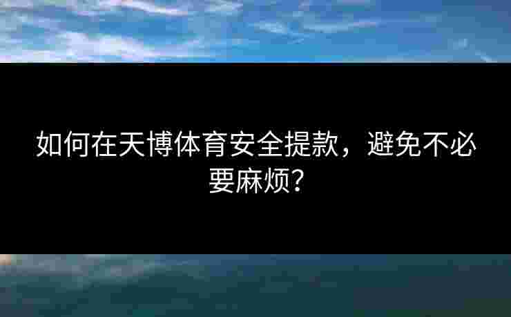 如何在天博体育安全提款，避免不必要麻烦？