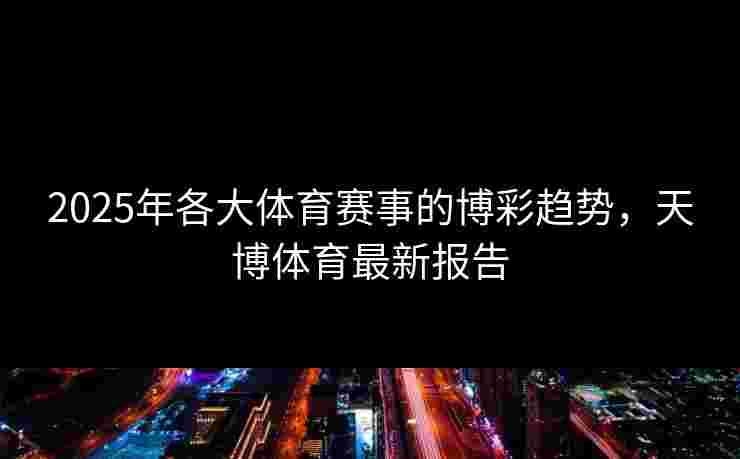 2025年各大体育赛事的博彩趋势，天博体育最新报告