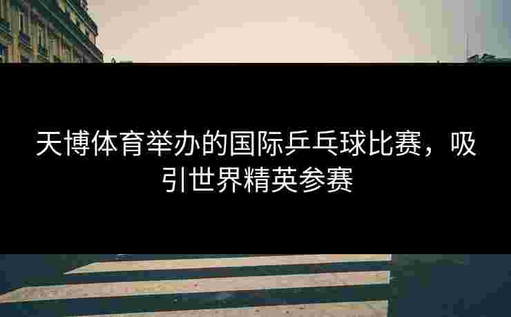 天博体育举办的国际乒乓球比赛，吸引世界精英参赛