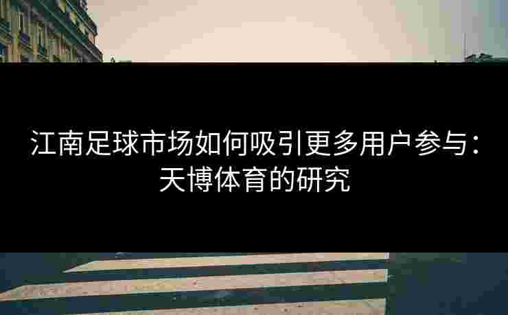 江南足球市场如何吸引更多用户参与:天博体育的研究 江南足球市场如何吸引更多用户参与:天博体育的研究
