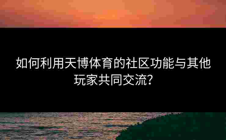 如何利用天博体育的社区功能与其他玩家共同交流? 如何利用天博体育的社区功能与其他玩家共同交流?