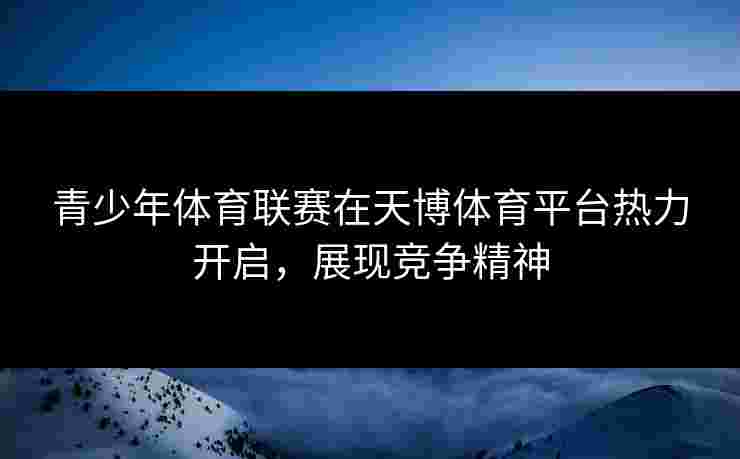 青少年体育联赛在天博体育平台热力开启，展现竞争精神