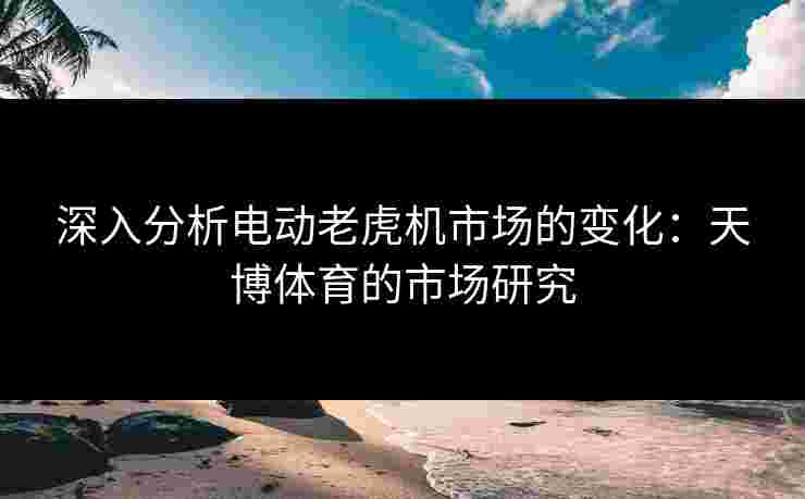 深入分析电动老虎机市场的变化：天博体育的市场研究
