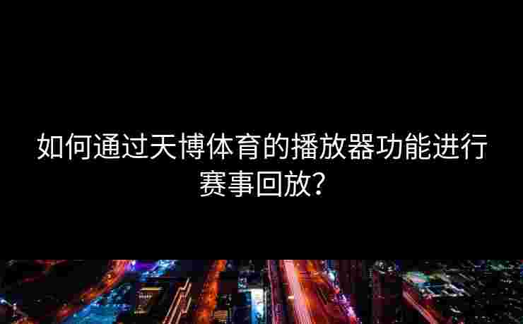 如何通过天博体育的播放器功能进行赛事回放？