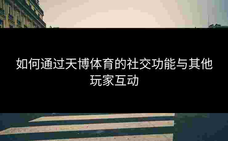 如何通过天博体育的社交功能与其他玩家互动