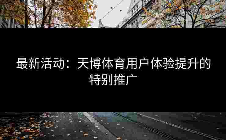 最新活动:天博体育用户体验提升的特别推广 最新活动:天博体育用户体验提升的特别推广