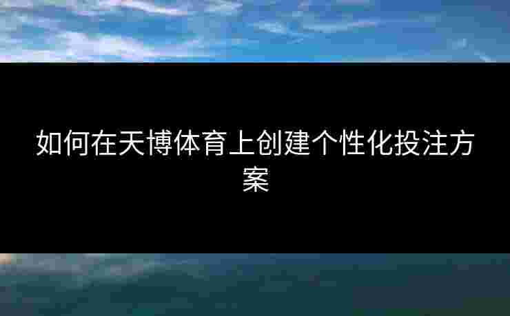 如何在天博体育上创建个性化投注方案 如何在天博体育上创建个性化投注方案
