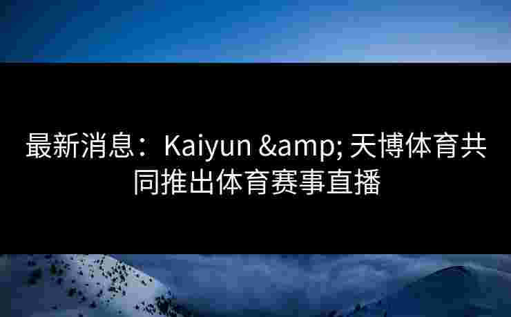 最新消息：Kaiyun & 天博体育共同推出体育赛事直播