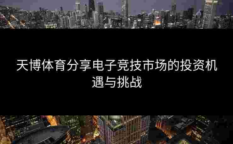 天博体育分享电子竞技市场的投资机遇与挑战