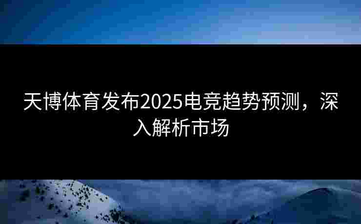 天博体育发布2025电竞趋势预测，深入解析市场