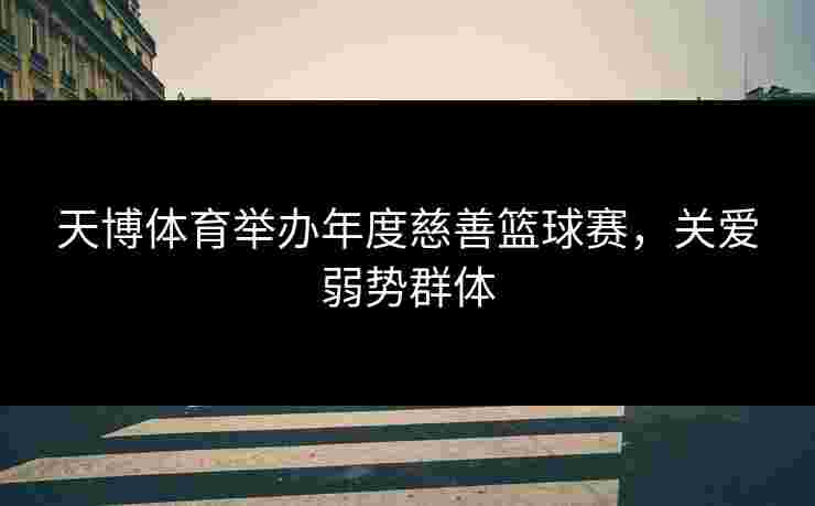 天博体育举办年度慈善篮球赛,关爱弱势群体 天博体育举办年度慈善篮球赛,关爱弱势群体