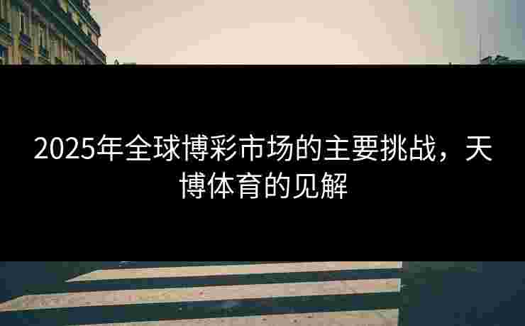 2025年全球博彩市场的主要挑战，天博体育的见解