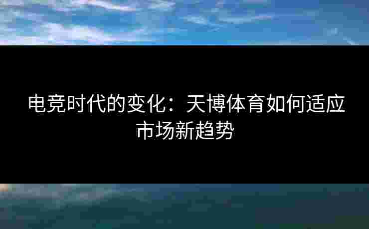 电竞时代的变化：天博体育如何适应市场新趋势