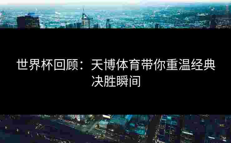 世界杯回顾：天博体育带你重温经典决胜瞬间