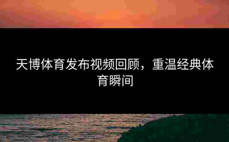 天博体育发布视频回顾,重温经典体育瞬间 天博体育发布视频回顾,重温经典体育瞬间