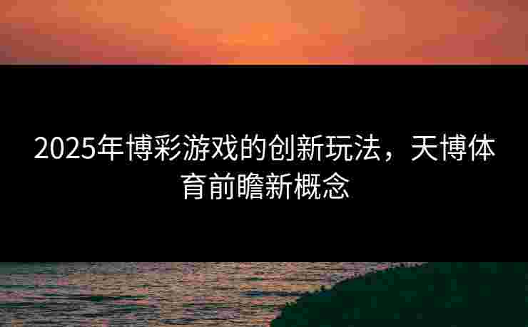 2025年博彩游戏的创新玩法，天博体育前瞻新概念